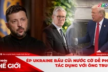 GÓC NHÌN THẾ GIỚI 15-2: Ép Ukraine bầu cử: Nước cờ dễ phản tác dụng với ông Trump
