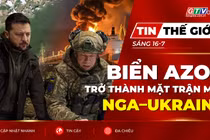 Tin thế giới ngày 16-7: Biển Azov trở thành mặt trận mới trong cuộc đối đầu Nga – Ukraine