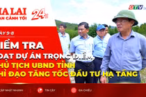 Toàn cảnh Gia Lai 24h: Kiểm tra loạt dự án trọng điểm, Chủ tịch UBND tỉnh chỉ đạo tăng tốc đầu tư hạ tầng
