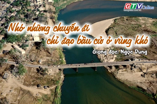 Ngăn ký ức: Nhớ những chuyến đi chỉ đạo bầu cử ở vùng khó