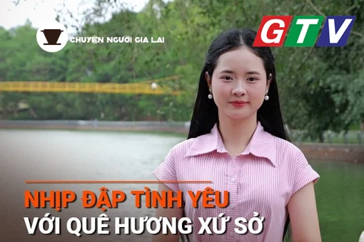 Chuyện người Gia Lai số 47: Nhịp đập tình yêu với quê hương, xứ sở