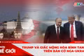Góc nhìn thế giới 26-10: Trump và giấc mộng hòa bình tan vỡ trên bàn cờ Nga-Ukraine