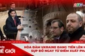 Góc nhìn thế giới 28-12: Hòa đàm Ukraine đang tiến lên hay sụp đổ ngay từ điểm xuất phát?