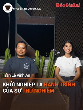 Chuyện Người Gia Lai (số thứ 11): Khởi nghiệp là hành trình của sự thử nghiệm