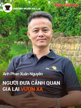 Chuyện Người Gia Lai (số thứ 17): Người đưa cảnh quan Gia Lai vươn xa