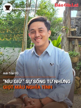 Chuyện Người Gia Lai số 20: "Níu giữ" sự sống từ những giọt máu nghĩa tình