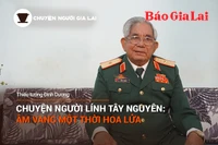 Chuyện Người Gia Lai số 19: Chuyện người lính Tây Nguyên, âm vang một thời hoa lửa