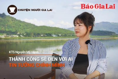 Chuyện Người Gia Lai số 12: Thành công sẽ đến với ai tin tưởng chính mình