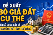 Đề xuất bỏ giá đất cụ thể: Tiền sử dụng đất và bồi thường sẽ tính thế nào?