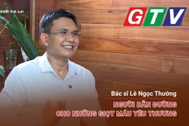Chuyện người Gia Lai số 51: Bác sĩ Lê Ngọc Thường-Người dẫn đường cho những giọt máu yêu thương