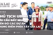 Toàn cảnh Gia Lai 24h: Chủ tịch UBND tỉnh yêu cầu đẩy nhanh tiến độ các dự án trọng điểm phía Tây Gia Lai