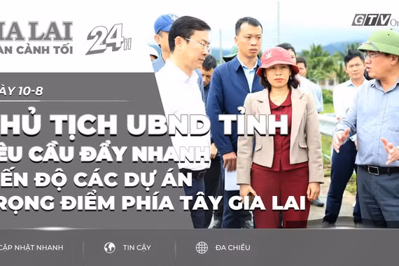 Toàn cảnh Gia Lai 24h: Chủ tịch UBND tỉnh yêu cầu đẩy nhanh tiến độ các dự án trọng điểm phía Tây Gia Lai