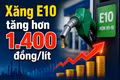 Chiều 30-7: Xăng E10 tăng hơn 1.400 đồng, có giá 22.850 đồng/lít