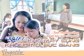 Tình thương riêng dành học trò vùng khó - Kỳ 1: “Khó mấy cũng không rời bục giảng”