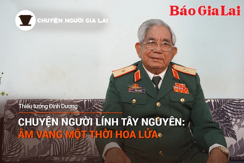 Chuyện Người Gia Lai số 19: Chuyện người lính Tây Nguyên, âm vang một thời hoa lửa