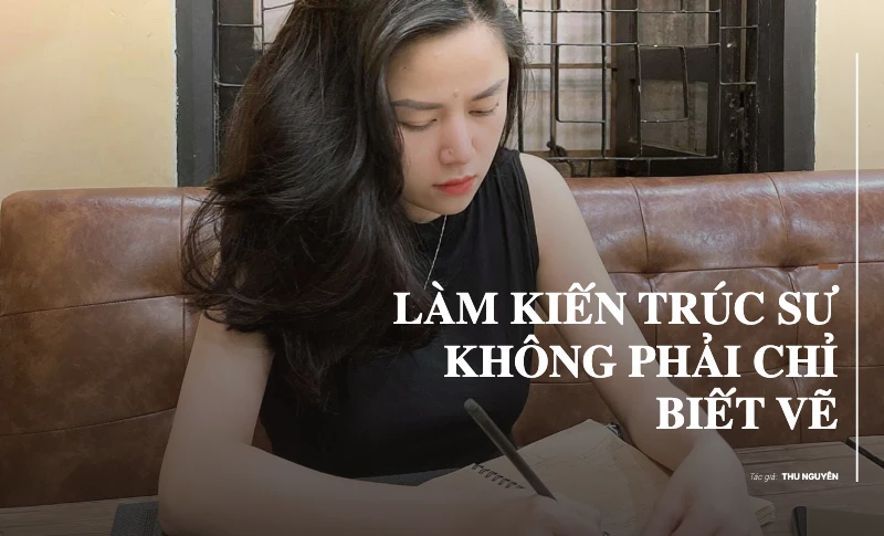 Làm kiến trúc sư không phải chỉ biết vẽ