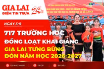 Điểm tin trưa: 717 trường học đồng loạt khai giảng, Gia Lai tưng bừng đón năm học 2026-2027