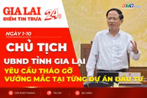 Điểm tin trưa: Chủ tịch UBND tỉnh Gia Lai yêu cầu tháo gỡ vướng mắc tại từng dự án đầu tư