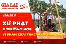 Toàn cảnh Gia Lai 24h: Xử phạt 5 trường hợp vi phạm khai thác nước dưới đất
