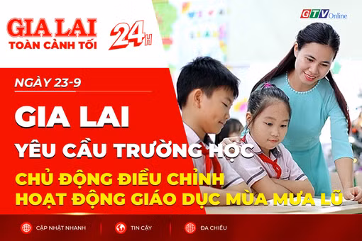 Toàn cảnh Gia Lai 24h: Yêu cầu trường học chủ động điều chỉnh hoạt động giáo dục mùa mưa lũ