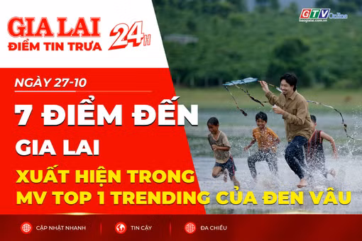 Điểm tin trưa: 7 điểm đến Gia Lai xuất hiện trong MV top 1 trending của Đen Vâu