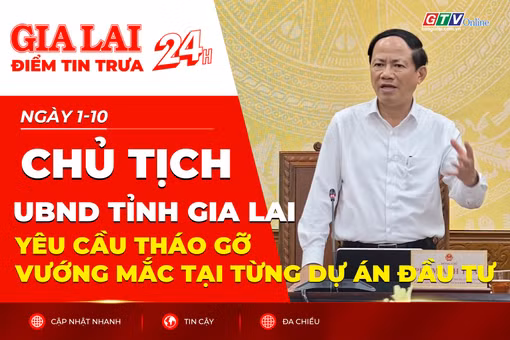 Điểm tin trưa: Chủ tịch UBND tỉnh Gia Lai yêu cầu tháo gỡ vướng mắc tại từng dự án đầu tư