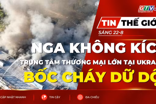 Tin thế giới ngày 22-8: Nga liên tiếp không kích, trung tâm thương mại lớn của Ukraine bốc cháy