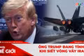 Góc nhìn thế giới 26-7: Ông Trump đang tính gì khi siết vòng vây Iran?
