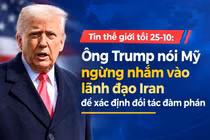 Tin thế giới tối 25-10: Ông Trump nói Mỹ ngừng nhắm vào lãnh đạo Iran để xác định đối tác đàm phán