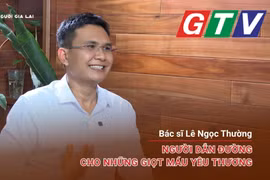 Chuyện người Gia Lai số 51: Bác sĩ Lê Ngọc Thường-Người dẫn đường cho những giọt máu yêu thương