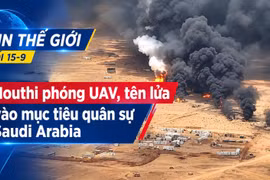Tin thế giới tối 15-9: Houthi phóng UAV, tên lửa vào mục tiêu quân sự Saudi Arabia