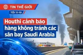 Tin thế giới tối 11-10: Houthi cảnh báo hàng không tránh các sân bay Saudi Arabia