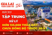 Toàn cảnh Gia Lai 24h: Tập trung xử lý hơn 133.000 thửa đất chưa đồng bộ trước 30-9