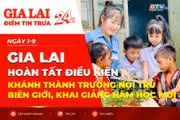 Điểm tin trưa: Gia Lai hoàn tất điều kiện khánh thành trường nội trú biên giới, khai giảng năm học mới