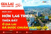 Toàn cảnh Gia Lai 24h - Hơn 1,46 triệu thửa đất ở Gia Lai đã được chuẩn hóa dữ liệu
