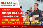 Điểm tin trưa: Đại biểu Quốc Hội tỉnh Gia Lai ghi nhận hàng loạt kiến nghị về hạ tầng, y tế và môi trường