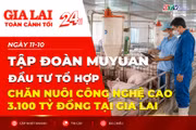 Toàn cảnh Gia Lai 24h: Tập đoàn Muyuan đầu tư tổ hợp chăn nuôi công nghệ cao 3.100 tỷ đồng tại Gia Lai
