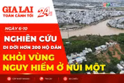 Toàn cảnh Gia Lai 24h: Nghiên cứu di dời hơn 200 hộ dân khỏi vùng nguy hiểm ở núi Một