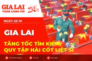 Toàn cảnh Gia Lai 24h: Tăng tốc tìm kiếm, quy tập hài cốt liệt sĩ