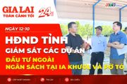 Toàn cảnh Gia Lai 24h: HĐND tỉnh giám sát các dự án đầu tư ngoài ngân sách tại Ia Khươl và Pờ Tó