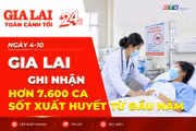 Toàn cảnh Gia Lai 24h: Ghi nhận hơn 7.600 ca sốt xuất huyết từ đầu năm