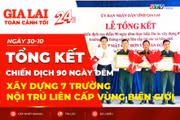 Toàn cảnh Gia Lai 24h: Tổng kết chiến dịch 90 ngày đêm xây dựng 7 trường nội trú liên cấp vùng biên giới