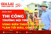 Toàn cảnh Gia Lai 24h: Thi công trường nội trú vùng biên theo tinh thần “làm tới đâu, gọn tới đó”