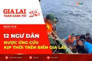 Toàn cảnh Gia Lai 24h: 12 ngư dân được ứng cứu kịp thời trên biển Gia Lai