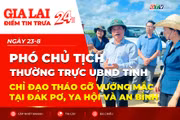 Điểm tin trưa: Phó Chủ tịch Thường trực UBND tỉnh chỉ đạo tháo gỡ vướng mắc tại Đak Pơ, Ya Hội và An Bình