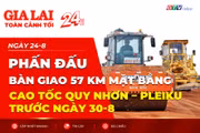 Toàn cảnh Gia Lai 24h: Phấn đấu bàn giao 57 km mặt bằng cao tốc Quy Nhơn - Pleiku trước ngày 30-8
