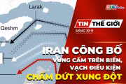 Tin thế giới ngày 10-9: Iran công bố vùng cấm mới trên biển, vạch điều kiện chấm dứt xung đột
