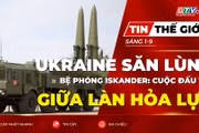 Tin thế giới ngày 1-9: Ukraine săn lùng bệ phóng Iskander: Cuộc đấu trí giữa làn hỏa lực