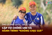 Người Gia Lai kể chuyện: Cặp vợ chồng U80 và hành trình "không chịu già"