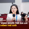 Trịnh Mỹ Anh: Khát vọng người trẻ Gia Lai vươn mình thế giới 